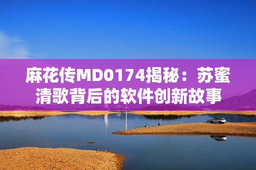 麻花传MD0174揭秘：苏蜜清歌背后的软件创新故事