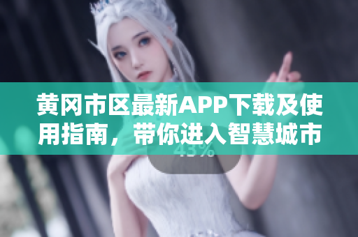 黄冈市区最新APP下载及使用指南，带你进入智慧城市！