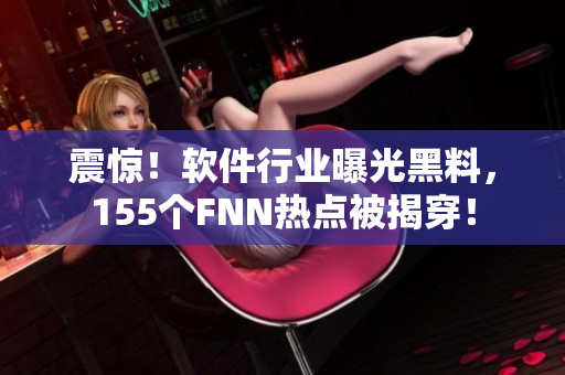 震惊！软件行业曝光黑料，155个FNN热点被揭穿！