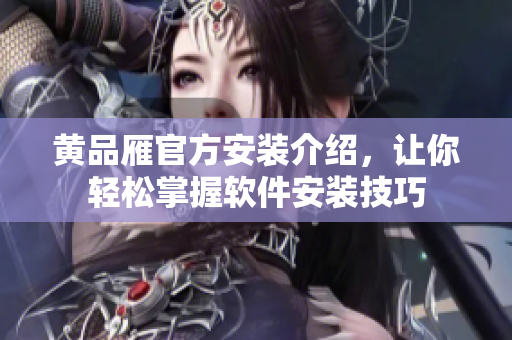 黄品雁官方安装介绍，让你轻松掌握软件安装技巧