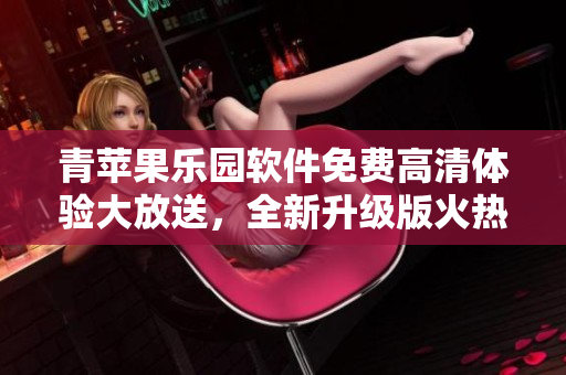 青苹果乐园软件免费高清体验大放送，全新升级版火热来袭!
