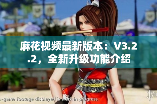 麻花视频最新版本：V3.2.2，全新升级功能介绍
