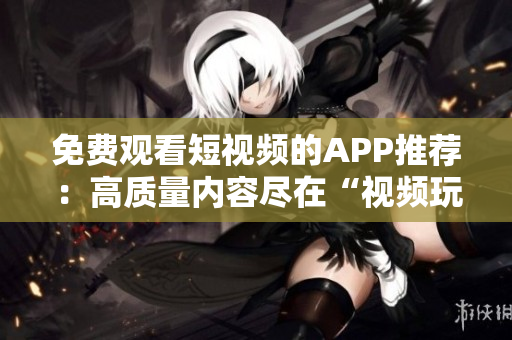 免费观看短视频的APP推荐：高质量内容尽在“视频玩乐”