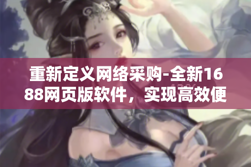 重新定义网络采购-全新1688网页版软件，实现高效便捷的企业采购管理
