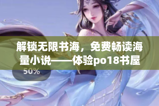 解锁无限书海，免费畅读海量小说——体验po18书屋的软件分享