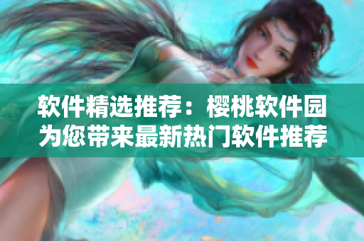 软件精选推荐：樱桃软件园为您带来最新热门软件推荐