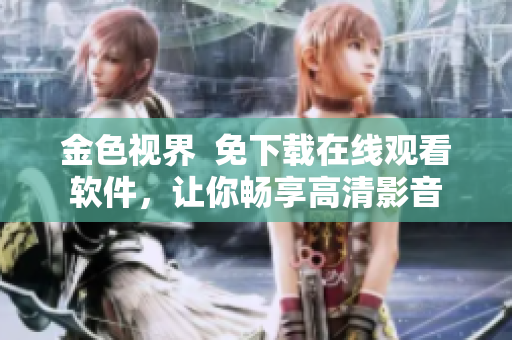 金色视界  免下载在线观看软件，让你畅享高清影音