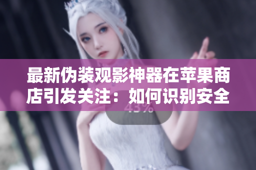 最新伪装观影神器在苹果商店引发关注：如何识别安全下载？