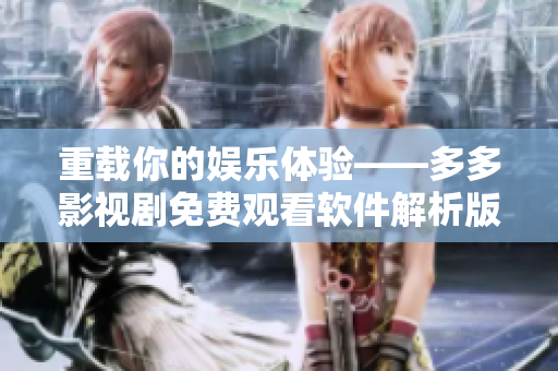 重载你的娱乐体验——多多影视剧免费观看软件解析版
