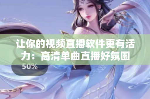让你的视频直播软件更有活力：高清单曲直播好氛围