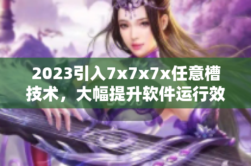 2023引入7x7x7x任意槽技术，大幅提升软件运行效率！
