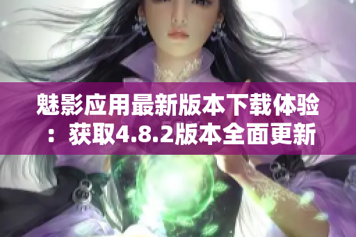 魅影应用最新版本下载体验：获取4.8.2版本全面更新
