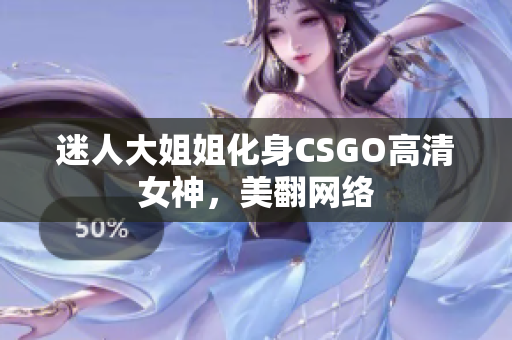 迷人大姐姐化身CSGO高清女神，美翻网络