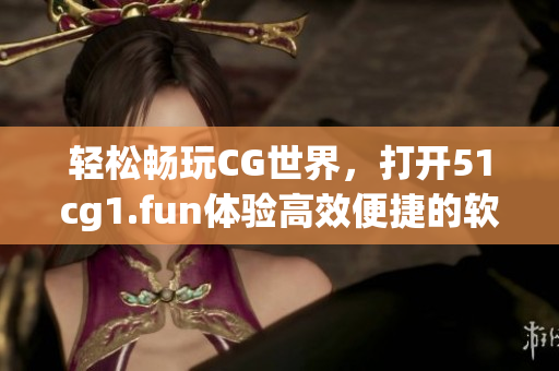轻松畅玩CG世界，打开51cg1.fun体验高效便捷的软件下载服务
