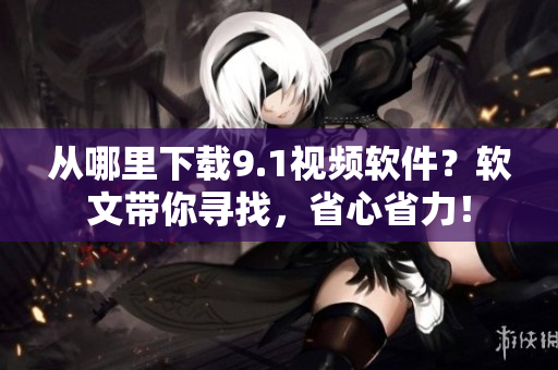 从哪里下载9.1视频软件？软文带你寻找，省心省力！