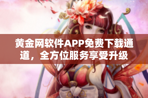 黄金网软件APP免费下载通道，全方位服务享受升级