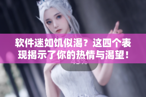 软件迷如饥似渴？这四个表现揭示了你的热情与渴望！