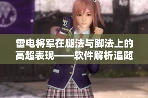 雷电将军在腿法与脚法上的高超表现——软件解析追随者如何磨练技术