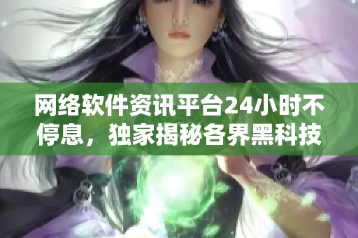 网络软件资讯平台24小时不停息，独家揭秘各界黑科技，助您洞悉网络世界