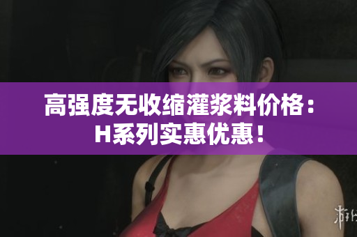 高强度无收缩灌浆料价格：H系列实惠优惠！
