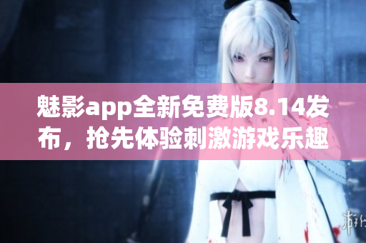 魅影app全新免费版8.14发布，抢先体验刺激游戏乐趣