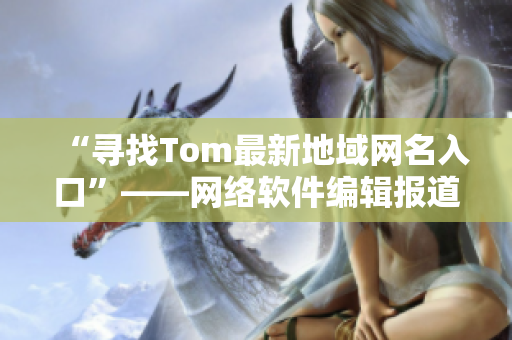 “寻找Tom最新地域网名入口”——网络软件编辑报道