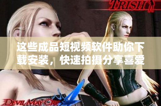 这些成品短视频软件助你下载安装，快速拍摄分享喜爱。