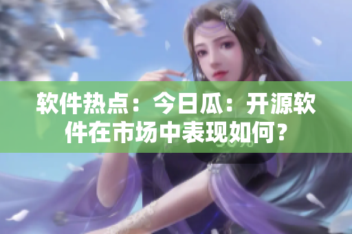 软件热点：今日瓜：开源软件在市场中表现如何？