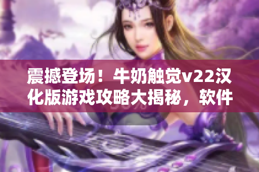 震撼登场！牛奶触觉v22汉化版游戏攻略大揭秘，软件爱好者必看！