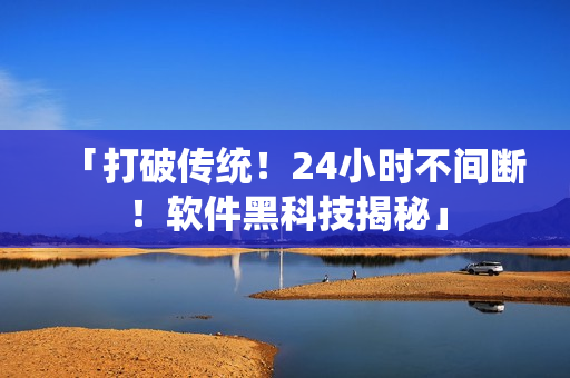 「打破传统！24小时不间断！软件黑科技揭秘」