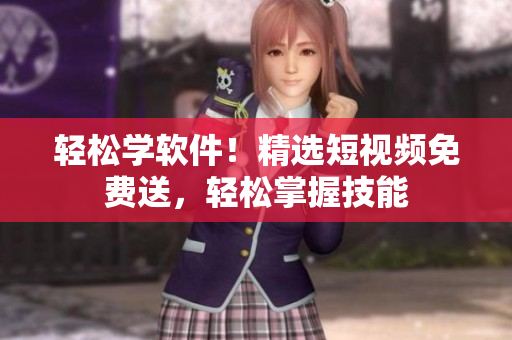 轻松学软件！精选短视频免费送，轻松掌握技能