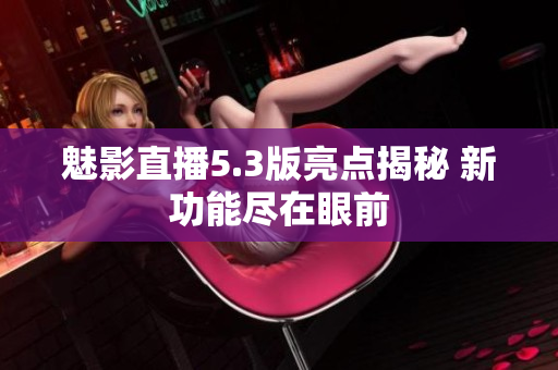 魅影直播5.3版亮点揭秘 新功能尽在眼前