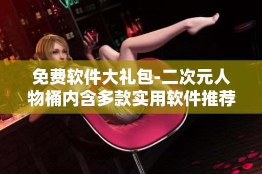 免费软件大礼包-二次元人物桶内含多款实用软件推荐