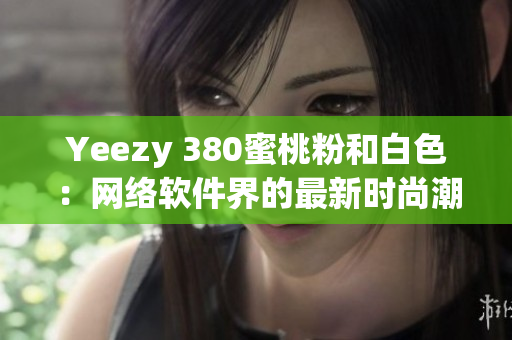 Yeezy 380蜜桃粉和白色：网络软件界的最新时尚潮流