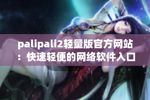 palipali2轻量版官方网站：快速轻便的网络软件入口