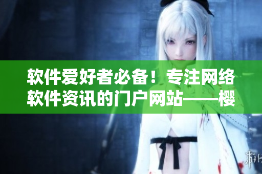 软件爱好者必备！专注网络软件资讯的门户网站——樱花动漫