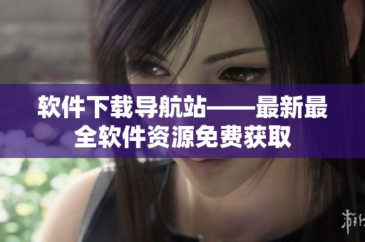软件下载导航站——最新最全软件资源免费获取