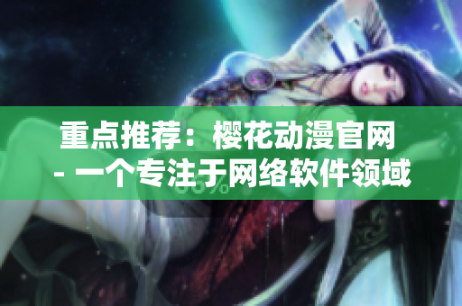 重点推荐：樱花动漫官网 - 一个专注于网络软件领域的门户网站