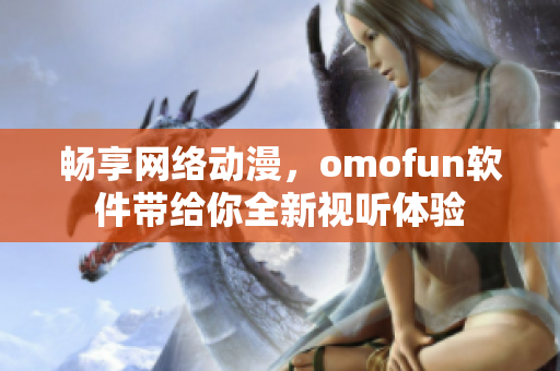 畅享网络动漫，omofun软件带给你全新视听体验