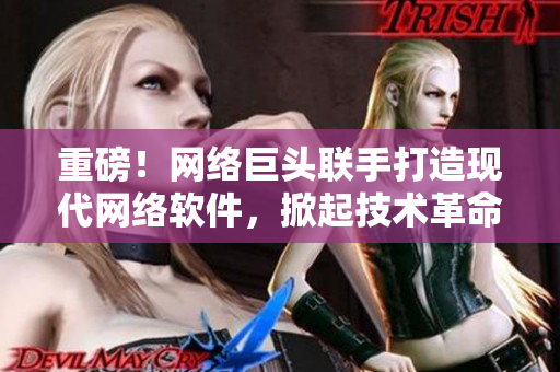重磅！网络巨头联手打造现代网络软件，掀起技术革命风暴！