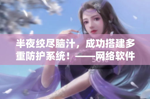 半夜绞尽脑汁，成功搭建多重防护系统！——网络软件编辑的苦与甜