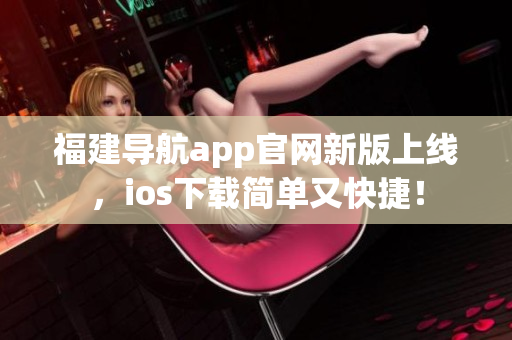 福建导航app官网新版上线，ios下载简单又快捷！