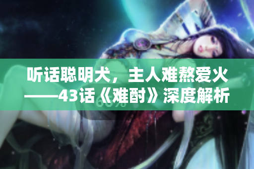 听话聪明犬，主人难熬爱火——43话《难酎》深度解析