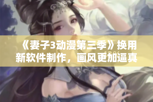 《妻子3动漫第三季》换用新软件制作，画风更加逼真