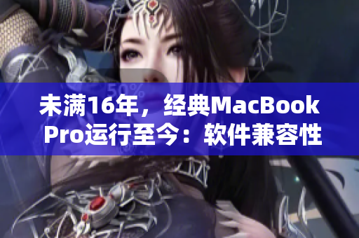 未满16年，经典MacBook Pro运行至今：软件兼容性究竟如何？