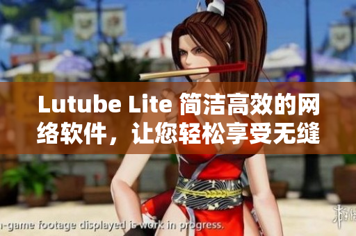 Lutube Lite 简洁高效的网络软件，让您轻松享受无缝视频观看体验
