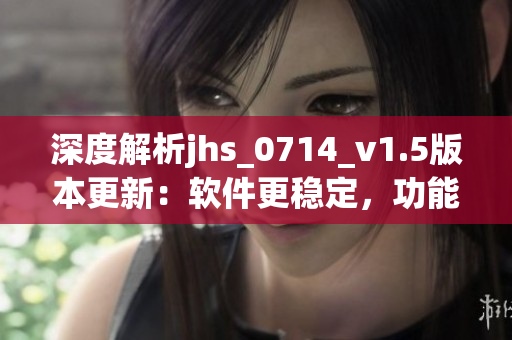 深度解析jhs_0714_v1.5版本更新：软件更稳定，功能更优化