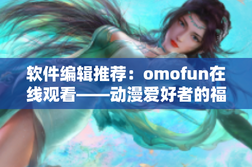软件编辑推荐：omofun在线观看——动漫爱好者的福音！