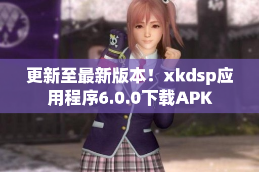 更新至最新版本！xkdsp应用程序6.0.0下载APK