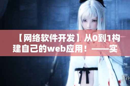 【网络软件开发】从0到1构建自己的web应用！——实用指南
